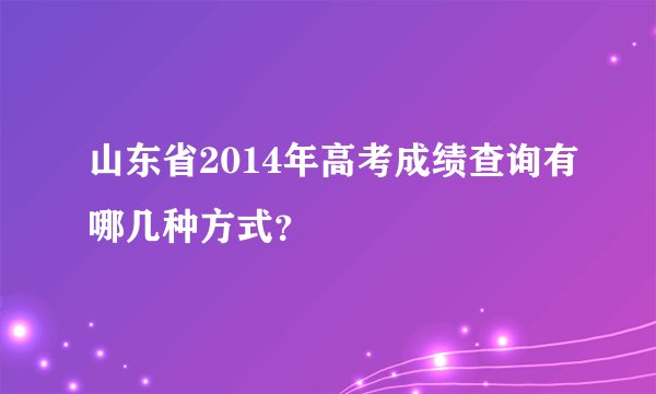 山东省2014年高考成绩查询有哪几种方式？