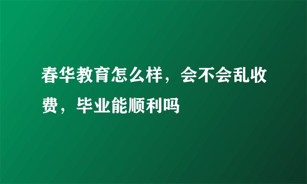 春华教育怎么样，会不会乱收费，毕业能顺利吗