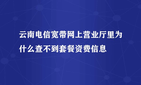 云南电信宽带网上营业厅里为什么查不到套餐资费信息