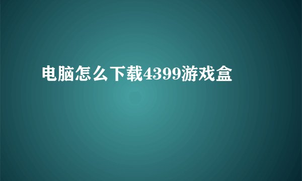 电脑怎么下载4399游戏盒