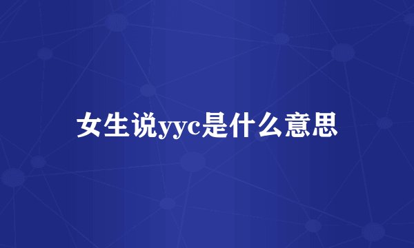 女生说yyc是什么意思
