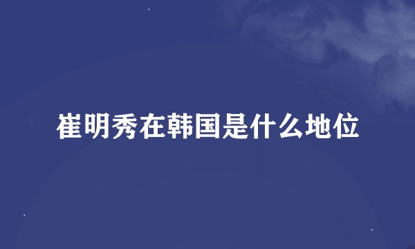崔明秀在韩国是什么地位