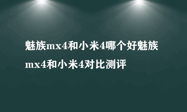 魅族mx4和小米4哪个好魅族mx4和小米4对比测评