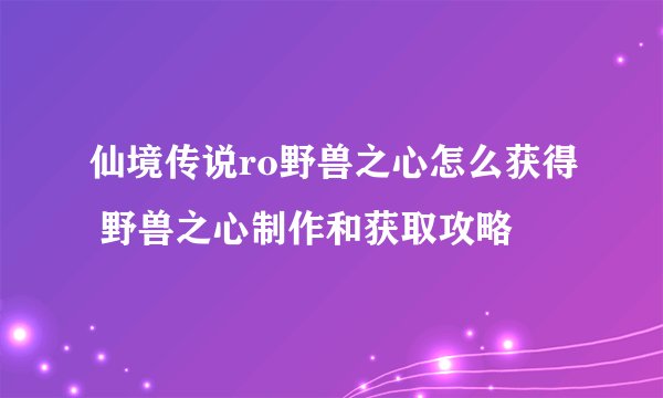 仙境传说ro野兽之心怎么获得 野兽之心制作和获取攻略