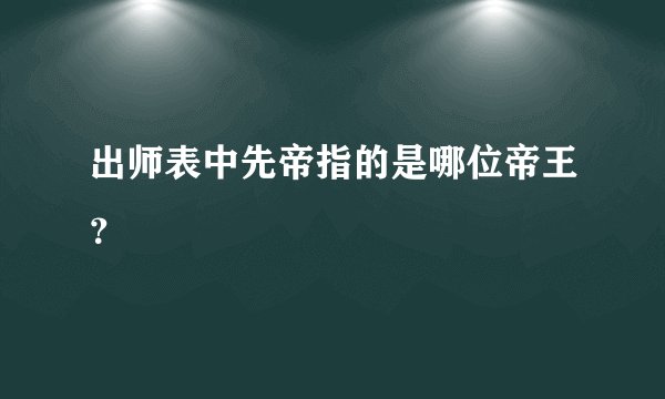 出师表中先帝指的是哪位帝王？