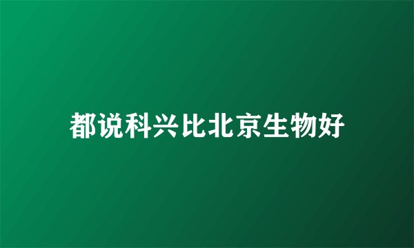 都说科兴比北京生物好
