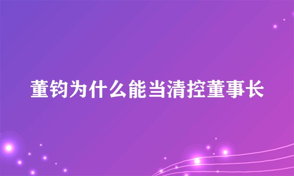 董钧为什么能当清控董事长