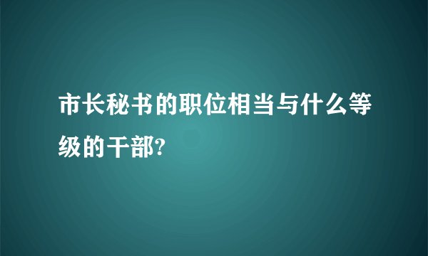 市长秘书的职位相当与什么等级的干部?