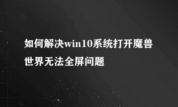 如何解决win10系统打开魔兽世界无法全屏问题