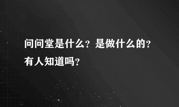 问问堂是什么？是做什么的？有人知道吗？