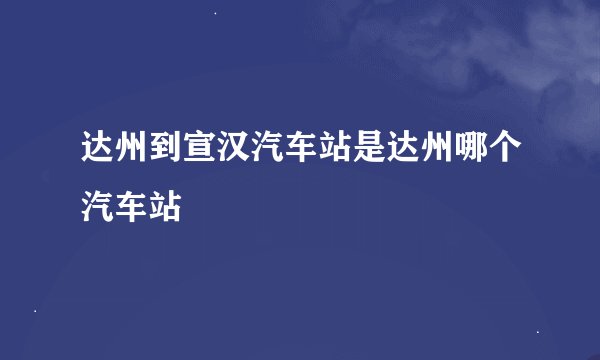 达州到宣汉汽车站是达州哪个汽车站