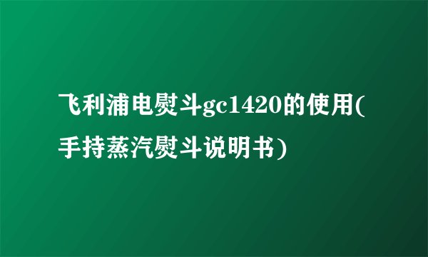 飞利浦电熨斗gc1420的使用(手持蒸汽熨斗说明书)