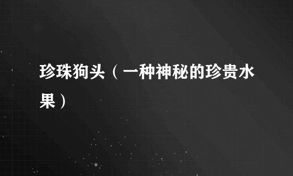 珍珠狗头（一种神秘的珍贵水果）