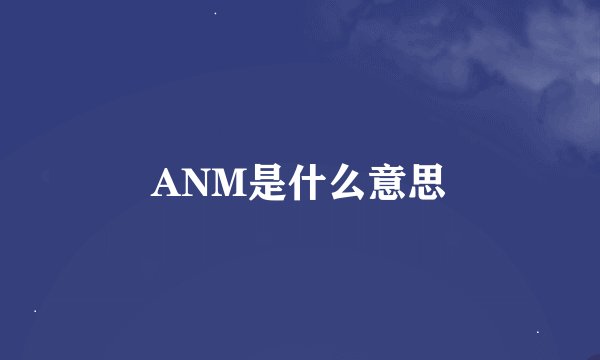 ANM是什么意思