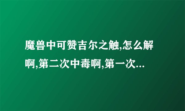 魔兽中可赞吉尔之触,怎么解啊,第二次中毒啊,第一次毒药任务解了_百度...