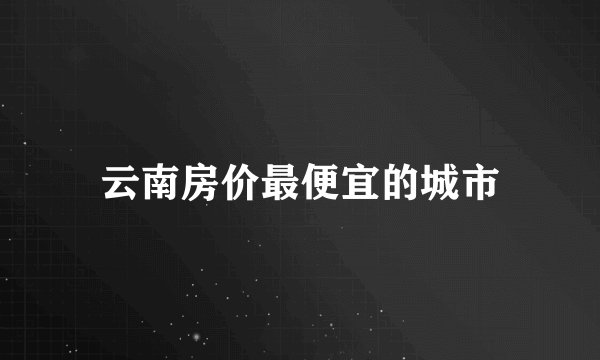 云南房价最便宜的城市