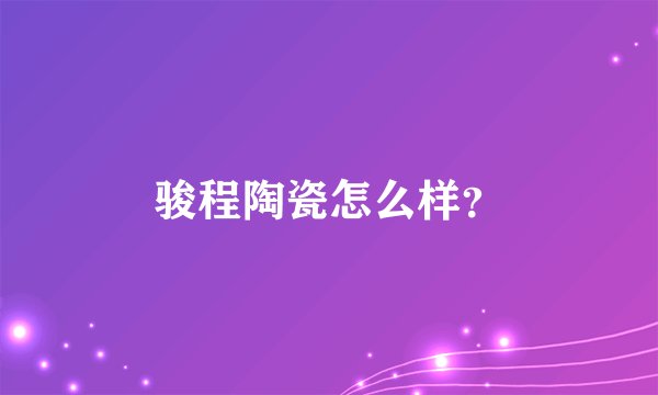 骏程陶瓷怎么样？