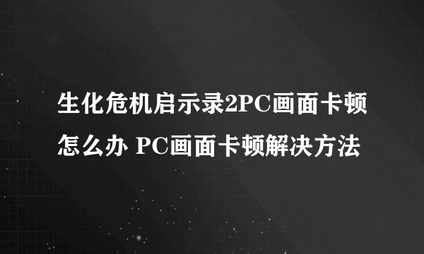 生化危机启示录2PC画面卡顿怎么办 PC画面卡顿解决方法