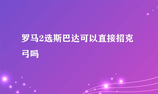 罗马2选斯巴达可以直接招克弓吗