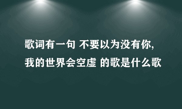 歌词有一句 不要以为没有你,我的世界会空虚 的歌是什么歌