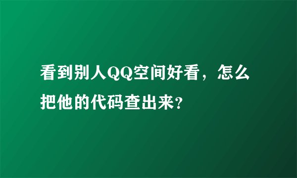 看到别人QQ空间好看，怎么把他的代码查出来？