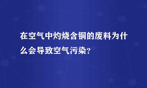 在空气中灼烧含铜的废料为什么会导致空气污染？