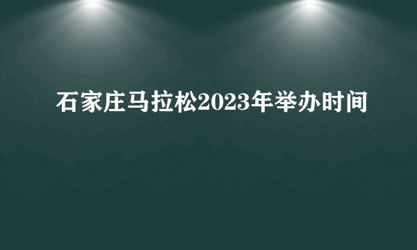 石家庄马拉松2023年举办时间