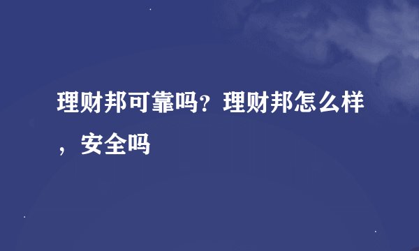 理财邦可靠吗？理财邦怎么样，安全吗