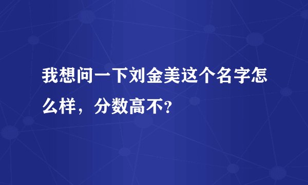 我想问一下刘金美这个名字怎么样，分数高不？