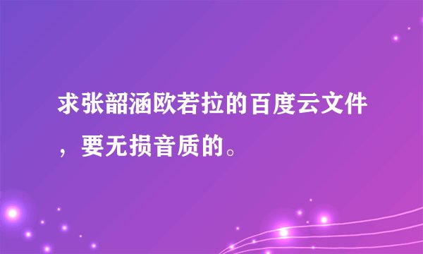 求张韶涵欧若拉的百度云文件，要无损音质的。