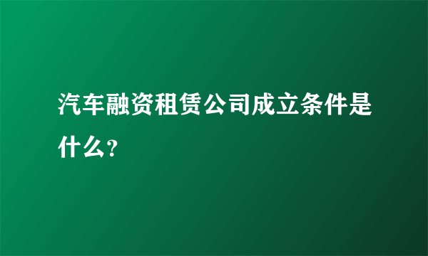 汽车融资租赁公司成立条件是什么？