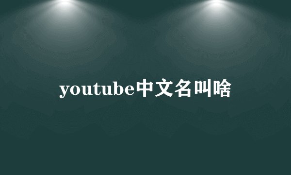 youtube中文名叫啥