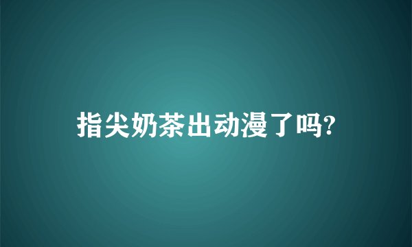 指尖奶茶出动漫了吗?