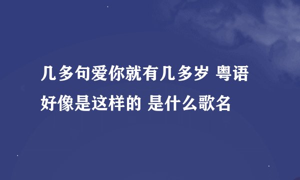 几多句爱你就有几多岁 粤语 好像是这样的 是什么歌名