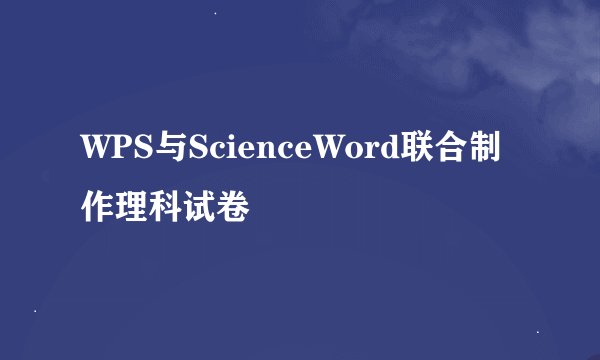 WPS与ScienceWord联合制作理科试卷