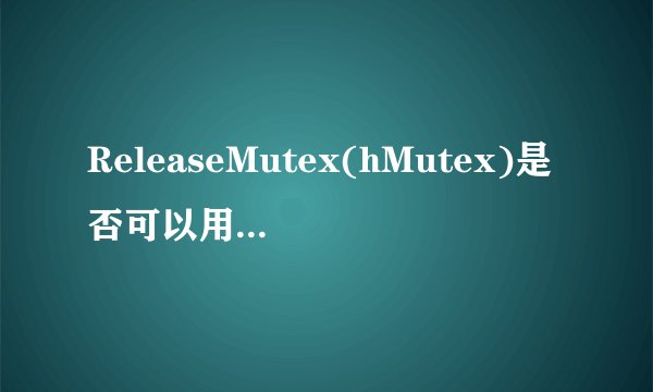 ReleaseMutex(hMutex)是否可以用CloseHandle(hMutex)代替？