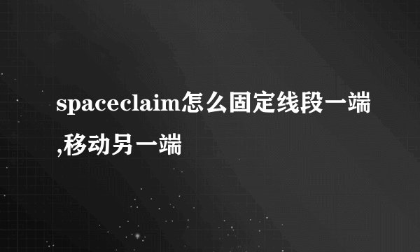 spaceclaim怎么固定线段一端,移动另一端