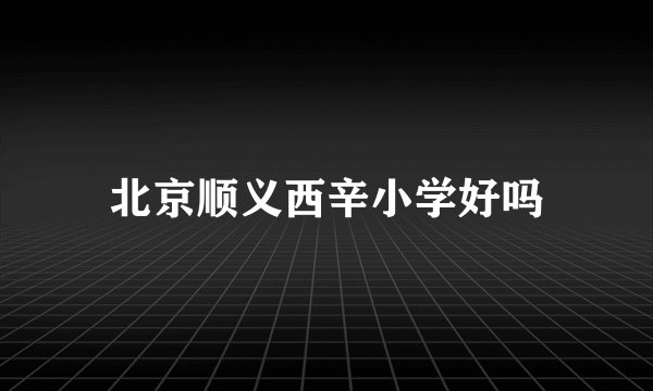 北京顺义西辛小学好吗