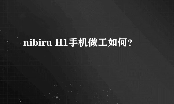 nibiru H1手机做工如何？