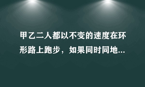 甲乙二人都以不变的速度在环形路上跑步，如果同时同地出发，相向而行，每隔两分钟相遇一次