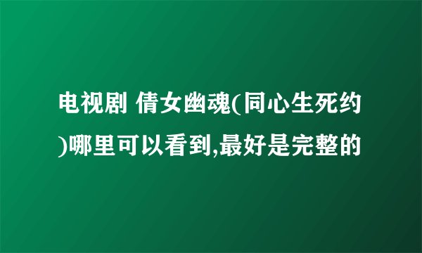 电视剧 倩女幽魂(同心生死约)哪里可以看到,最好是完整的