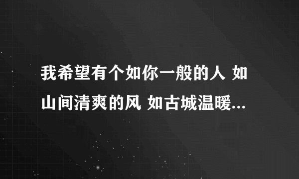 我希望有个如你一般的人 如山间清爽的风 如古城温暖的光 只要最后是你就好，这句话的意思