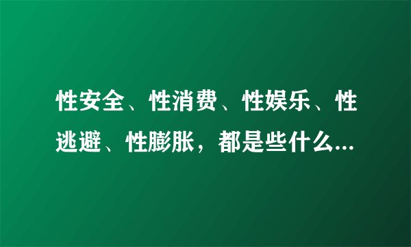性安全、性消费、性娱乐、性逃避、性膨胀，都是些什么意思啊？