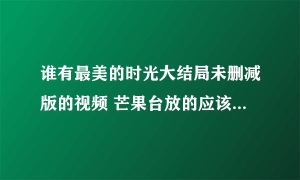 谁有最美的时光大结局未删减版的视频 芒果台放的应该是被剪过的。。。多谢