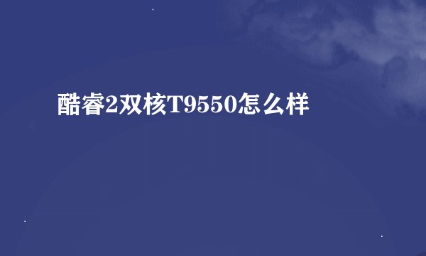 酷睿2双核T9550怎么样