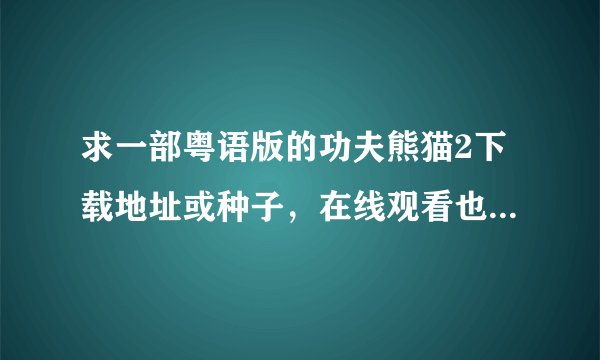 求一部粤语版的功夫熊猫2下载地址或种子，在线观看也可以 高清的更好！只要粤语的！！！