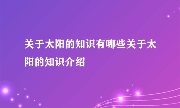 关于太阳的知识有哪些关于太阳的知识介绍