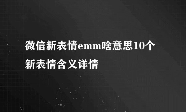 微信新表情emm啥意思10个新表情含义详情
