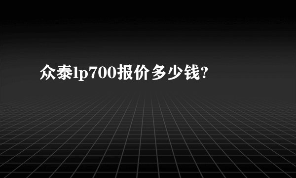 众泰lp700报价多少钱?