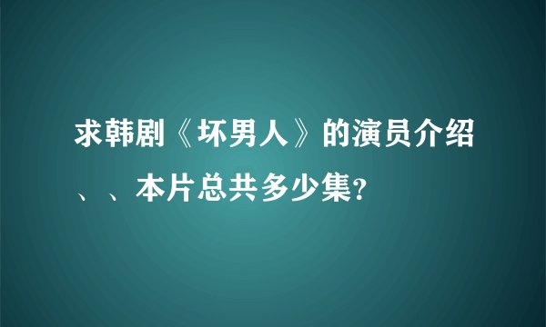 求韩剧《坏男人》的演员介绍、、本片总共多少集？
